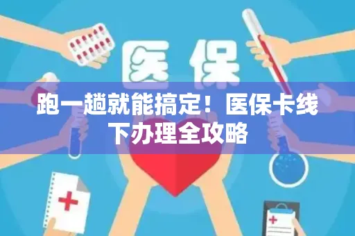 跑一趟就能搞定！医保卡线下办理全攻略